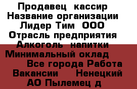 Продавец- кассир › Название организации ­ Лидер Тим, ООО › Отрасль предприятия ­ Алкоголь, напитки › Минимальный оклад ­ 36 000 - Все города Работа » Вакансии   . Ненецкий АО,Пылемец д.